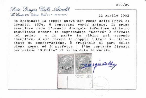 1874 - Regno dItalia - Uffici Postali allestero - Levante - Emissioni generali  - Coppia orizzontale di prove del 5 centesimi verde grigio (Sass. P3, variet) su carta gommata e con filigrana corona, non dentellate, bordo di foglio - Il primo esemplare reca solo l'angolo inferiore sinistro modificato ed in forma pi estesa delle normali modifiche sui francobolli emessi. Il secondo esemplare non presenta alcun angolo modificato - Le soprastampe ESTERO sono doppie, una delle quali in albino. Sul secondo esemplare si nota soprastampa parziale.  - Asta Filatelia e Storia Postale - Associazione Nazionale - Case d'Asta italiane